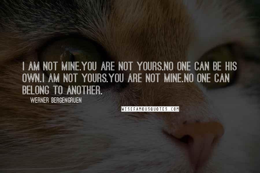 Werner Bergengruen Quotes: I am not mine.You are not yours.No one can be his own.I am not yours.You are not mine.No one can belong to another.