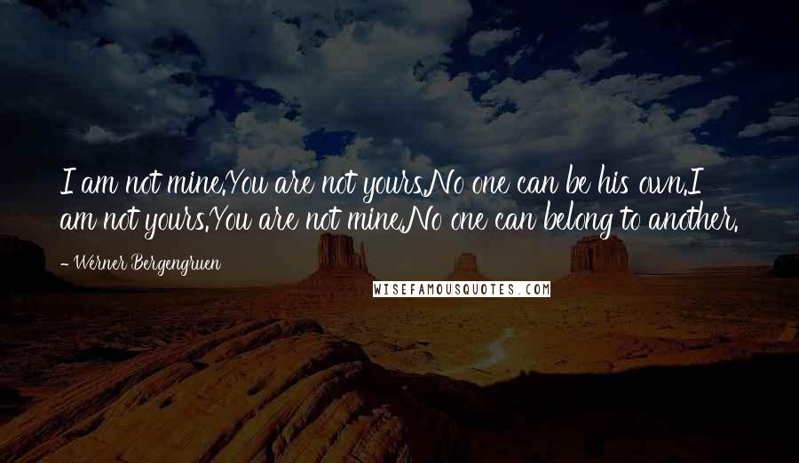 Werner Bergengruen Quotes: I am not mine.You are not yours.No one can be his own.I am not yours.You are not mine.No one can belong to another.