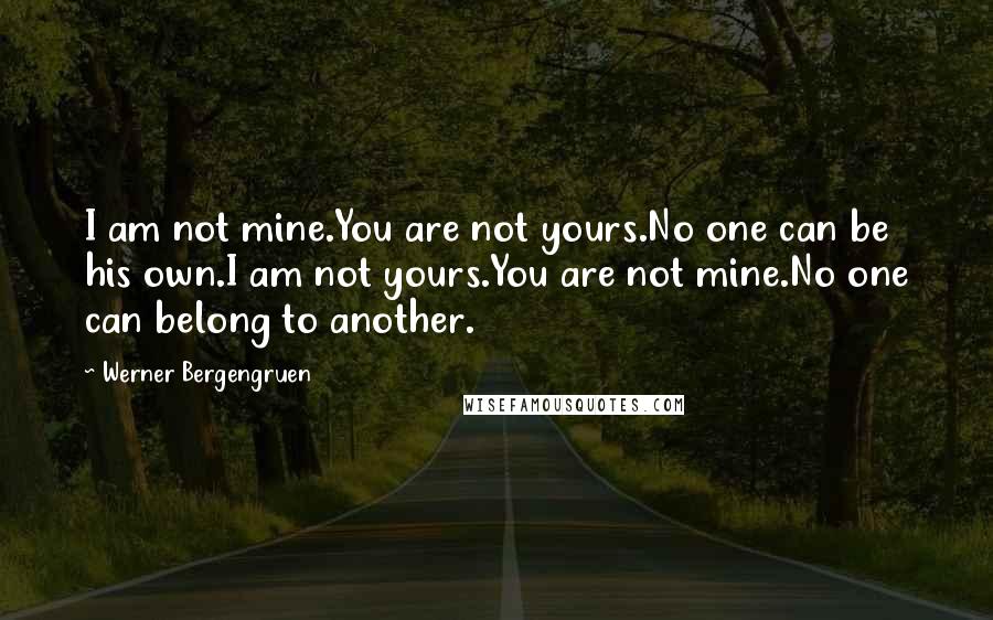 Werner Bergengruen Quotes: I am not mine.You are not yours.No one can be his own.I am not yours.You are not mine.No one can belong to another.