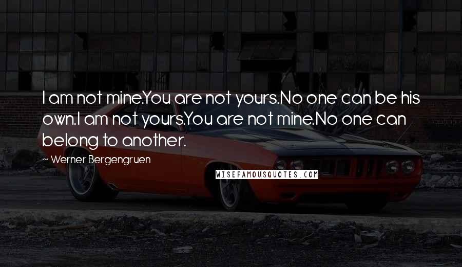 Werner Bergengruen Quotes: I am not mine.You are not yours.No one can be his own.I am not yours.You are not mine.No one can belong to another.