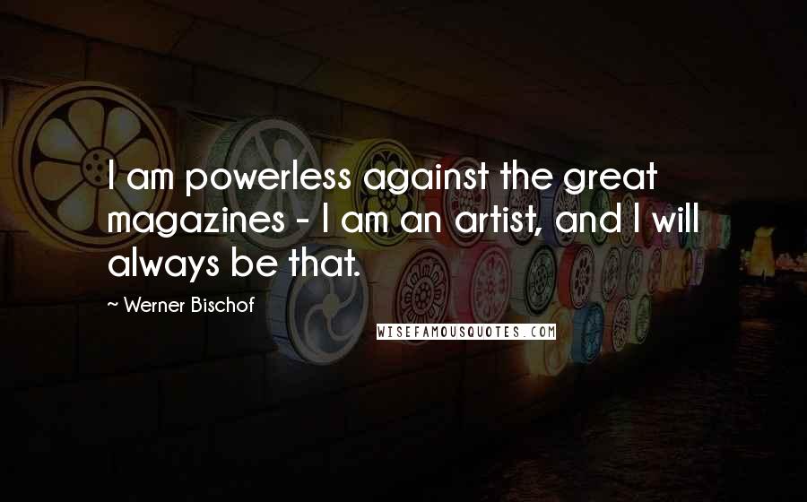 Werner Bischof Quotes: I am powerless against the great magazines - I am an artist, and I will always be that.