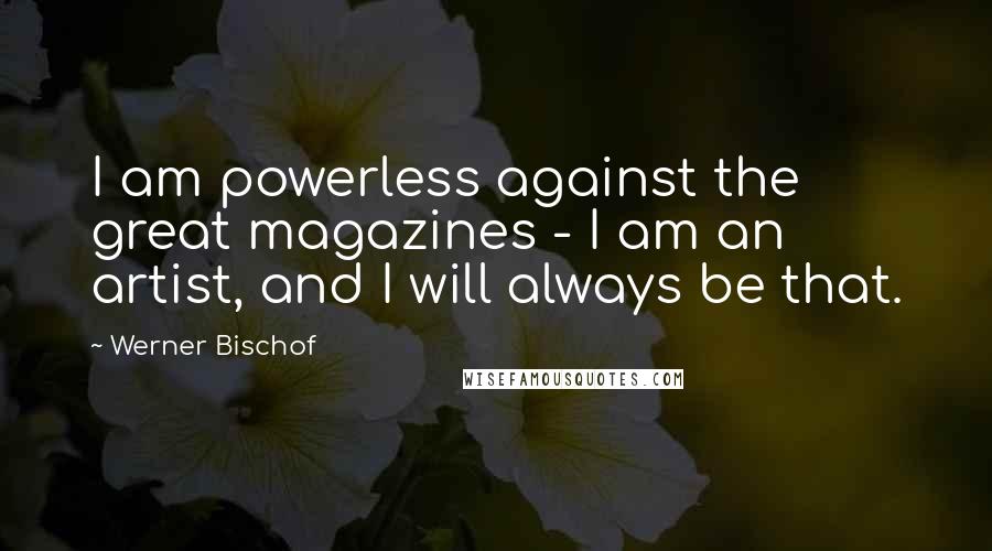 Werner Bischof Quotes: I am powerless against the great magazines - I am an artist, and I will always be that.