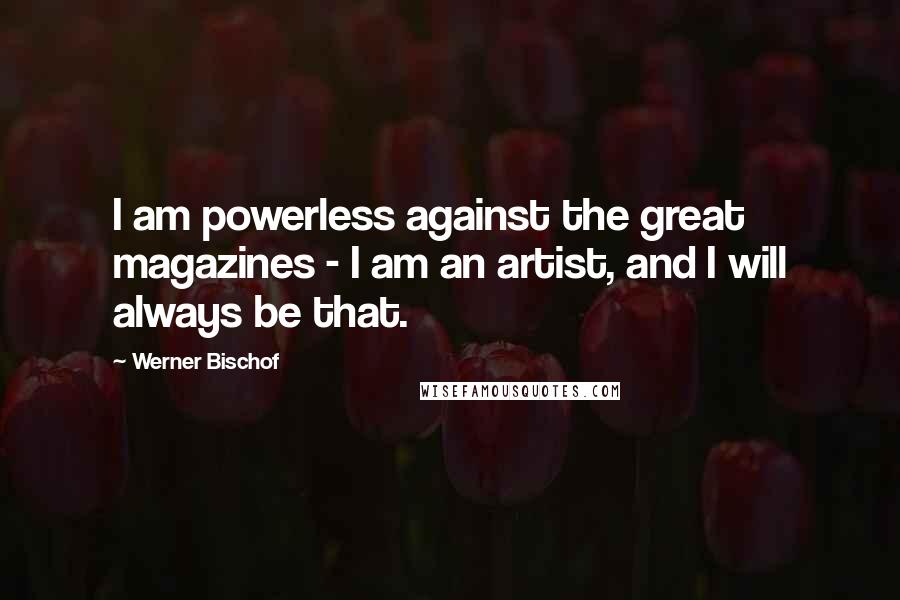 Werner Bischof Quotes: I am powerless against the great magazines - I am an artist, and I will always be that.