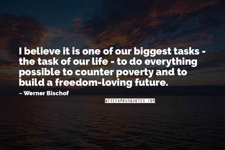 Werner Bischof Quotes: I believe it is one of our biggest tasks - the task of our life - to do everything possible to counter poverty and to build a freedom-loving future.