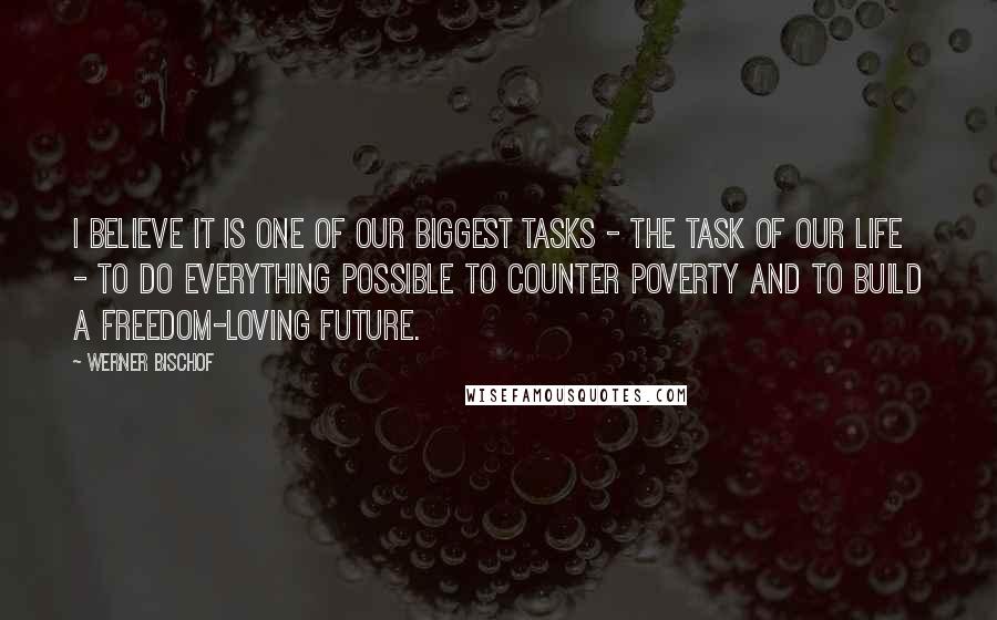 Werner Bischof Quotes: I believe it is one of our biggest tasks - the task of our life - to do everything possible to counter poverty and to build a freedom-loving future.