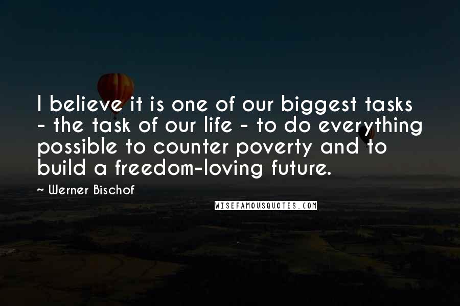 Werner Bischof Quotes: I believe it is one of our biggest tasks - the task of our life - to do everything possible to counter poverty and to build a freedom-loving future.