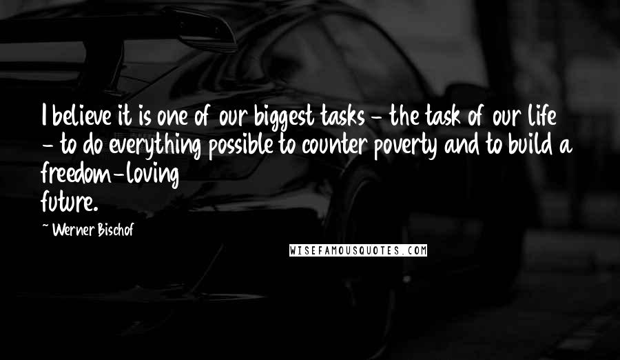 Werner Bischof Quotes: I believe it is one of our biggest tasks - the task of our life - to do everything possible to counter poverty and to build a freedom-loving future.