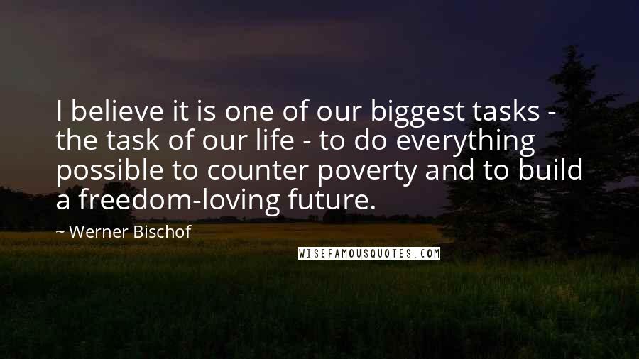 Werner Bischof Quotes: I believe it is one of our biggest tasks - the task of our life - to do everything possible to counter poverty and to build a freedom-loving future.