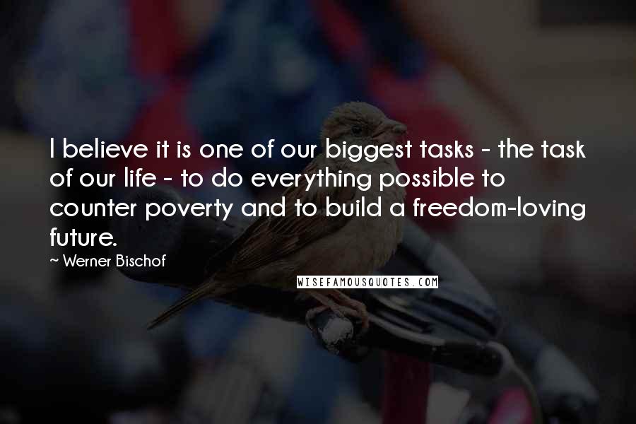 Werner Bischof Quotes: I believe it is one of our biggest tasks - the task of our life - to do everything possible to counter poverty and to build a freedom-loving future.