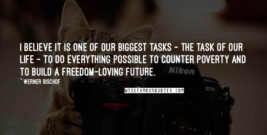 Werner Bischof Quotes: I believe it is one of our biggest tasks - the task of our life - to do everything possible to counter poverty and to build a freedom-loving future.
