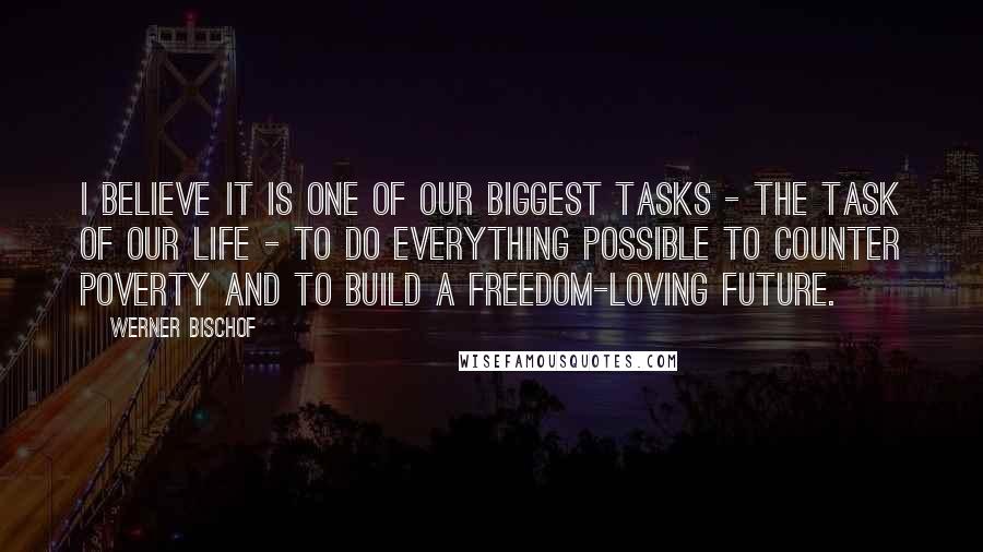 Werner Bischof Quotes: I believe it is one of our biggest tasks - the task of our life - to do everything possible to counter poverty and to build a freedom-loving future.