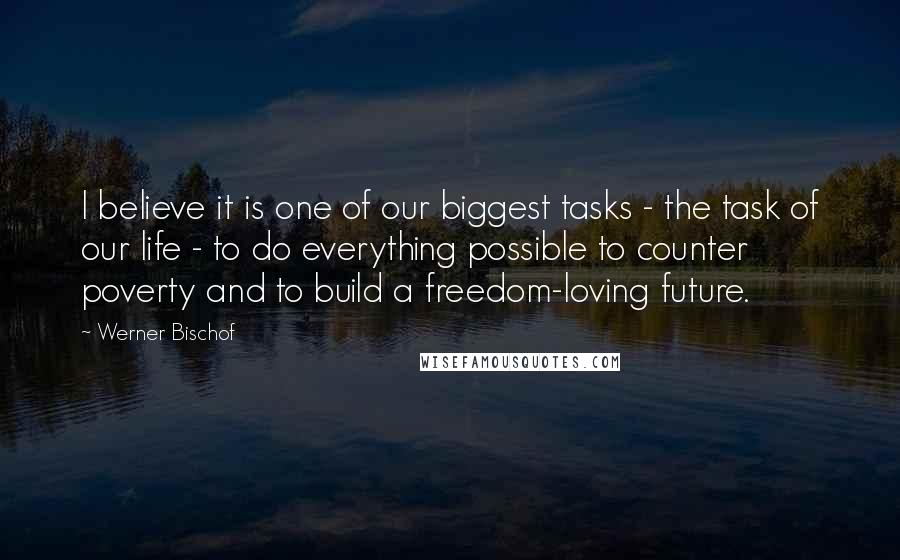 Werner Bischof Quotes: I believe it is one of our biggest tasks - the task of our life - to do everything possible to counter poverty and to build a freedom-loving future.