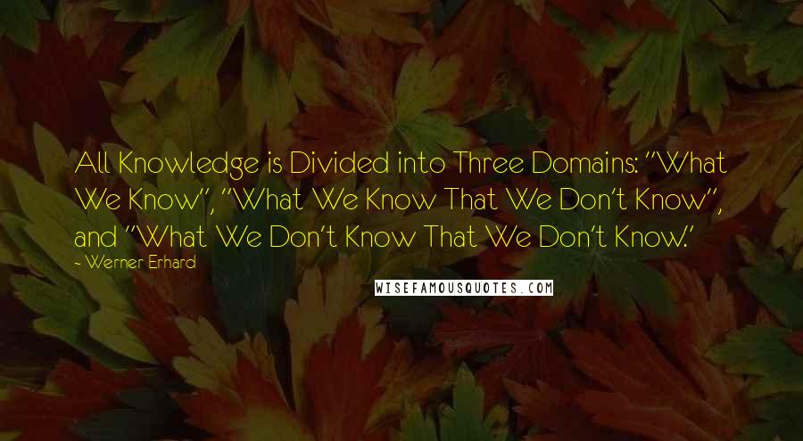 Werner Erhard Quotes: All Knowledge is Divided into Three Domains: "What We Know", "What We Know That We Don't Know", and "What We Don't Know That We Don't Know."