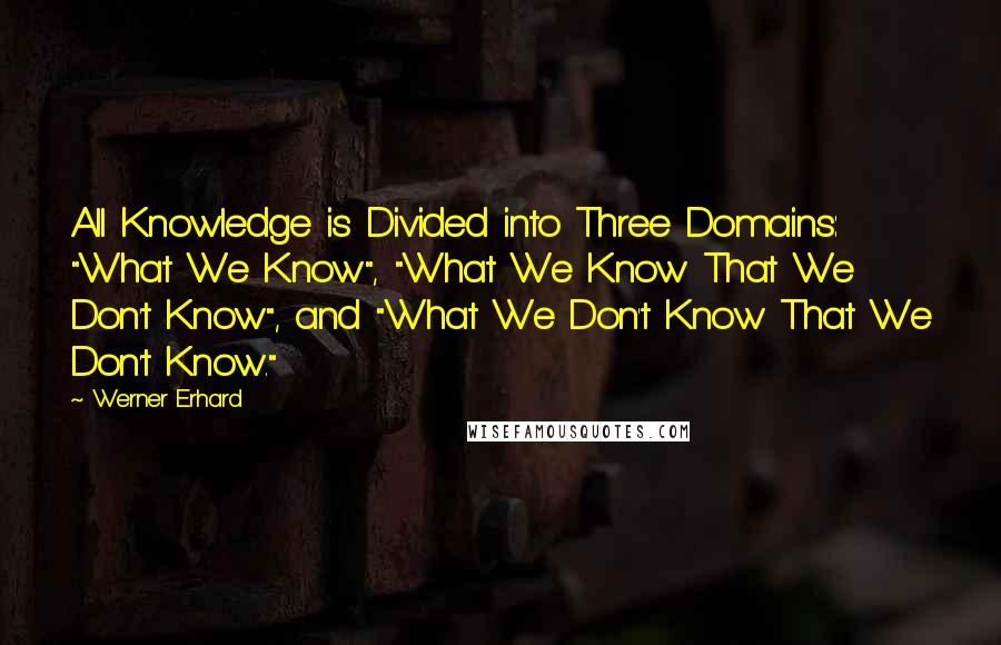 Werner Erhard Quotes: All Knowledge is Divided into Three Domains: "What We Know", "What We Know That We Don't Know", and "What We Don't Know That We Don't Know."