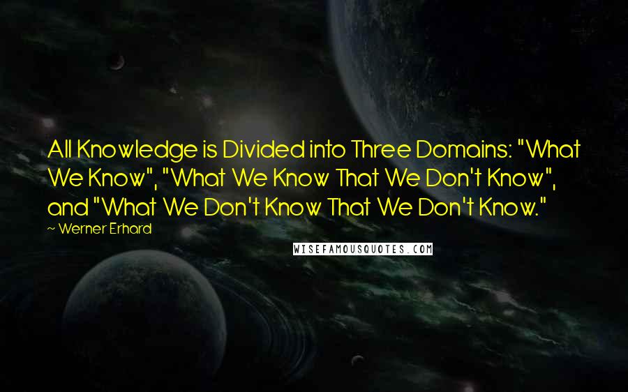 Werner Erhard Quotes: All Knowledge is Divided into Three Domains: "What We Know", "What We Know That We Don't Know", and "What We Don't Know That We Don't Know."