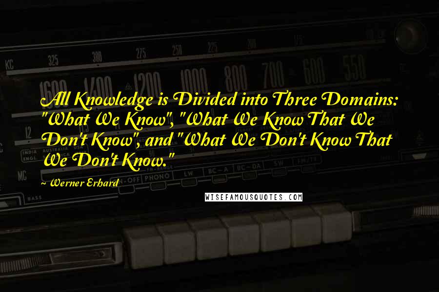 Werner Erhard Quotes: All Knowledge is Divided into Three Domains: "What We Know", "What We Know That We Don't Know", and "What We Don't Know That We Don't Know."