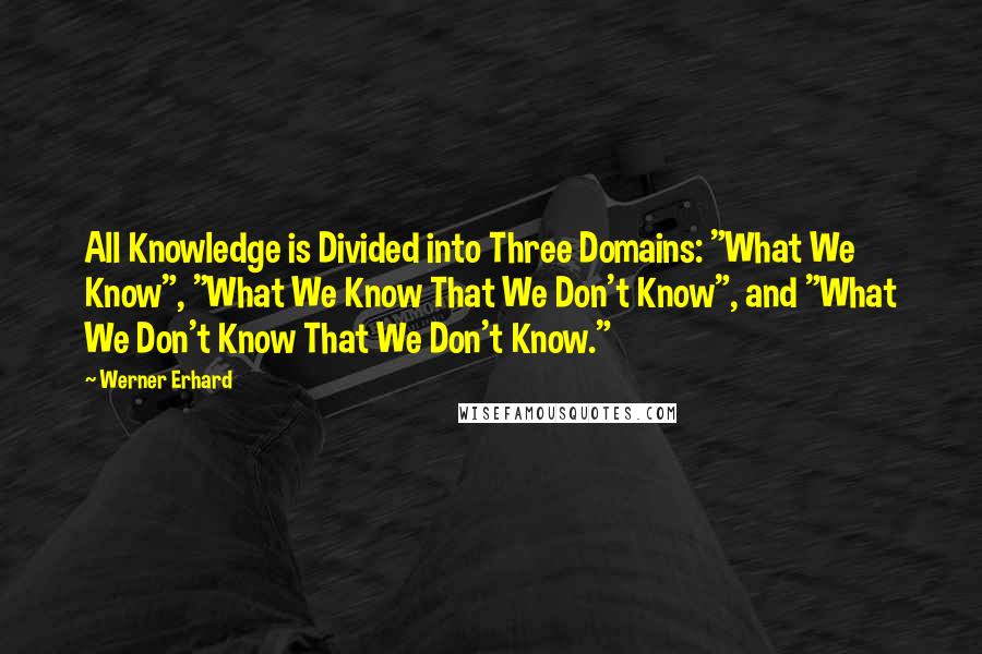 Werner Erhard Quotes: All Knowledge is Divided into Three Domains: "What We Know", "What We Know That We Don't Know", and "What We Don't Know That We Don't Know."