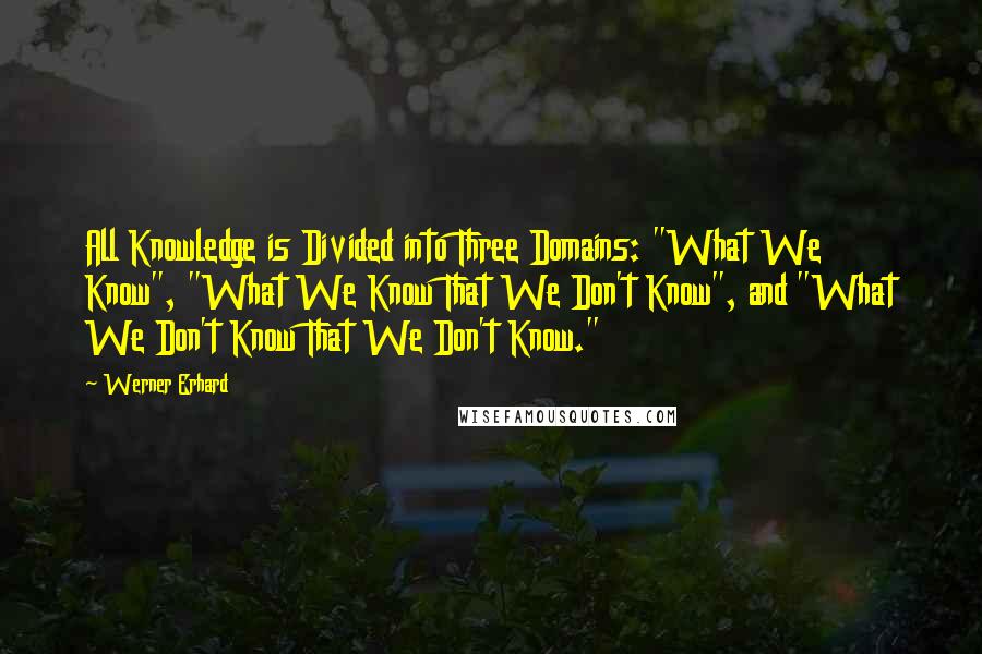 Werner Erhard Quotes: All Knowledge is Divided into Three Domains: "What We Know", "What We Know That We Don't Know", and "What We Don't Know That We Don't Know."