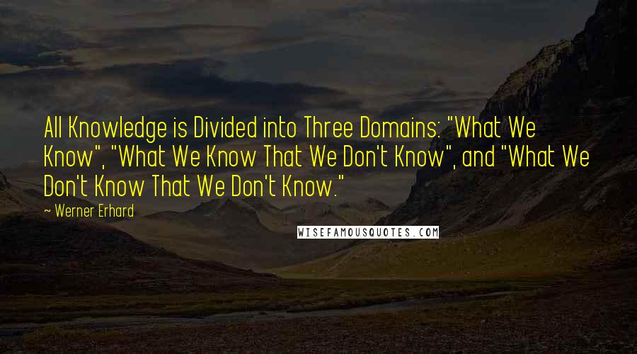 Werner Erhard Quotes: All Knowledge is Divided into Three Domains: "What We Know", "What We Know That We Don't Know", and "What We Don't Know That We Don't Know."