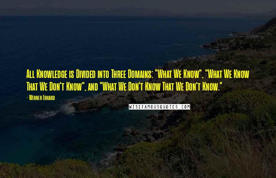 Werner Erhard Quotes: All Knowledge is Divided into Three Domains: "What We Know", "What We Know That We Don't Know", and "What We Don't Know That We Don't Know."