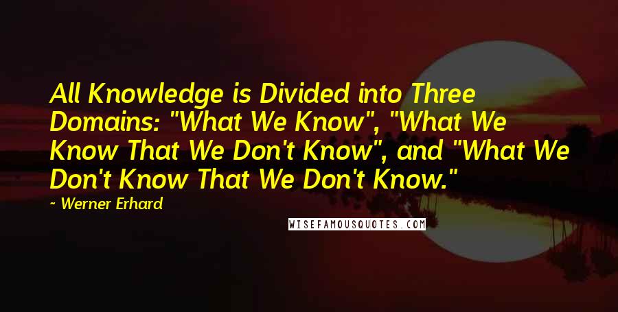 Werner Erhard Quotes: All Knowledge is Divided into Three Domains: "What We Know", "What We Know That We Don't Know", and "What We Don't Know That We Don't Know."