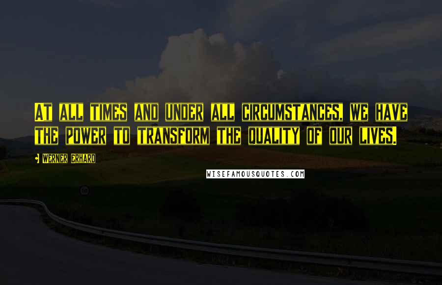 Werner Erhard Quotes: At all times and under all circumstances, we have the power to transform the quality of our lives.