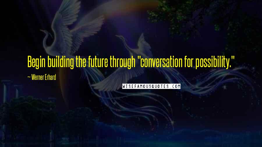 Werner Erhard Quotes: Begin building the future through "conversation for possibility."