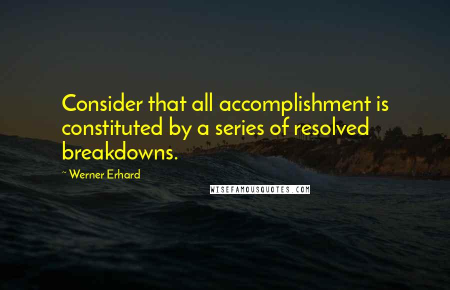 Werner Erhard Quotes: Consider that all accomplishment is constituted by a series of resolved breakdowns.