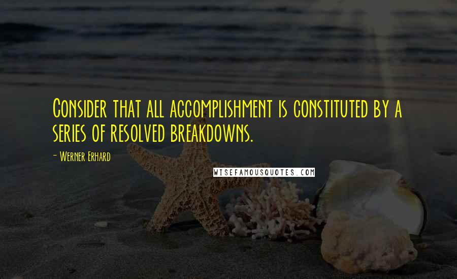 Werner Erhard Quotes: Consider that all accomplishment is constituted by a series of resolved breakdowns.