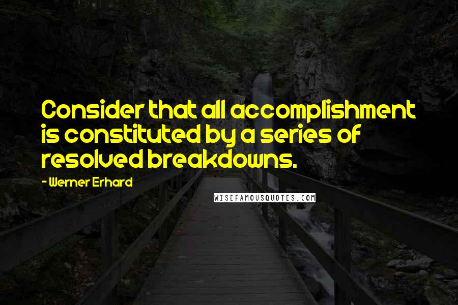 Werner Erhard Quotes: Consider that all accomplishment is constituted by a series of resolved breakdowns.
