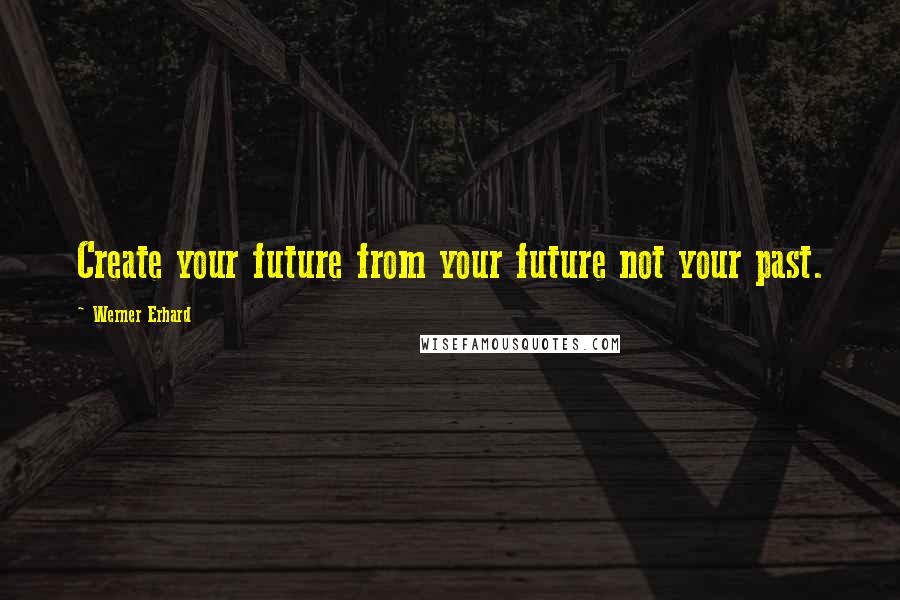 Werner Erhard Quotes: Create your future from your future not your past.