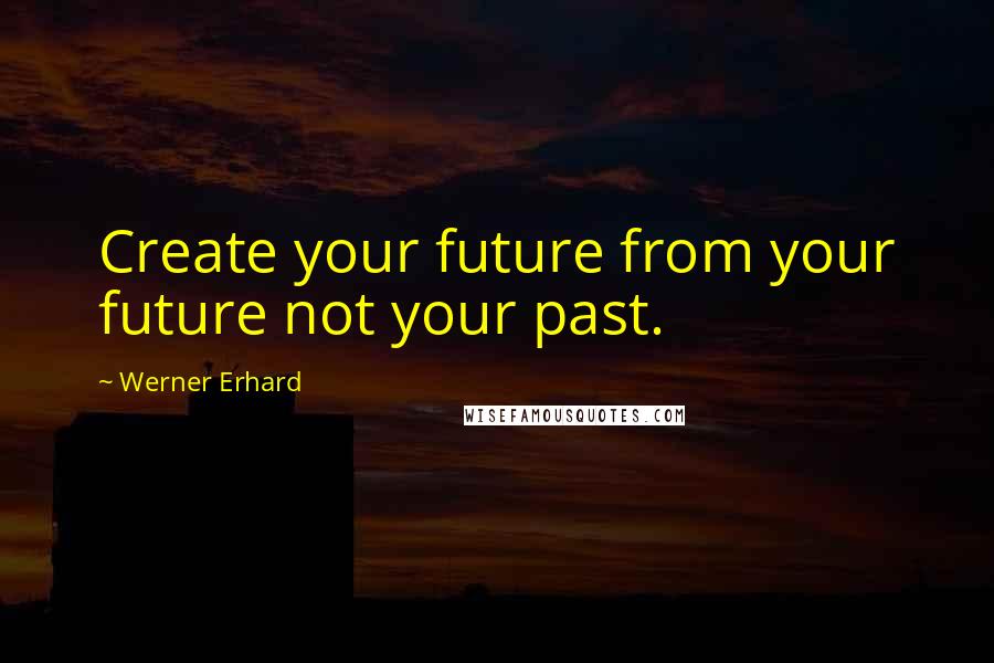 Werner Erhard Quotes: Create your future from your future not your past.
