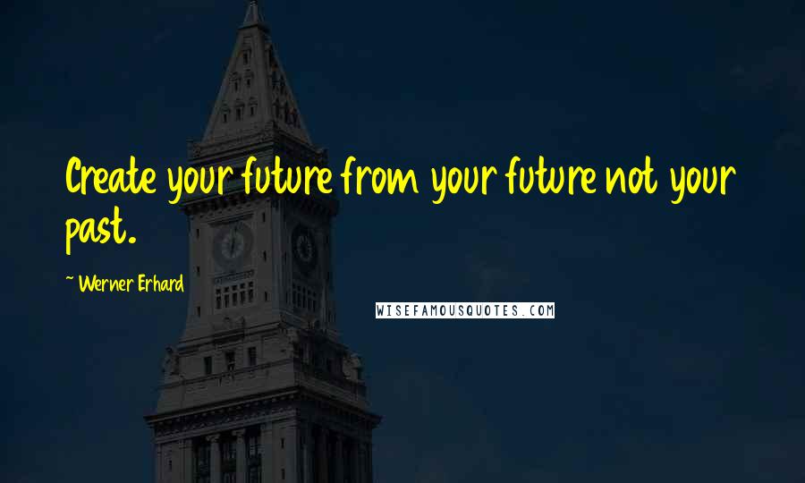 Werner Erhard Quotes: Create your future from your future not your past.