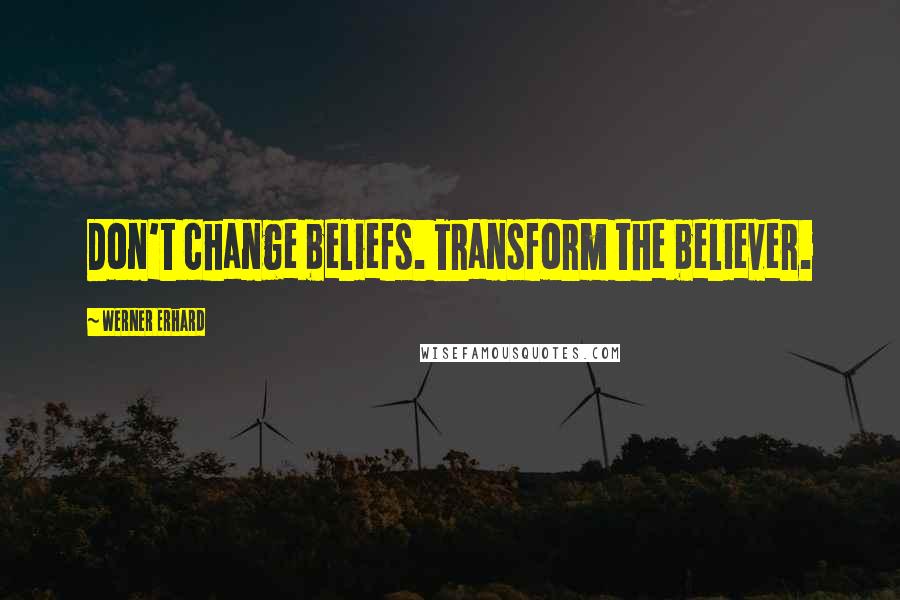 Werner Erhard Quotes: Don't change beliefs. Transform the believer.