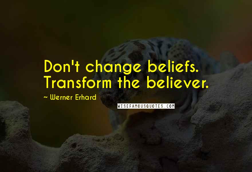 Werner Erhard Quotes: Don't change beliefs. Transform the believer.