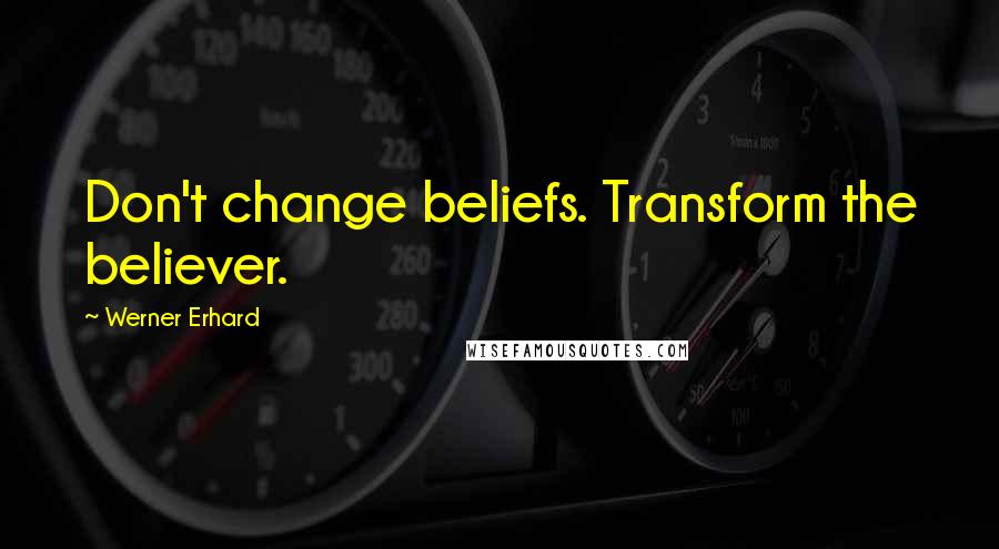 Werner Erhard Quotes: Don't change beliefs. Transform the believer.