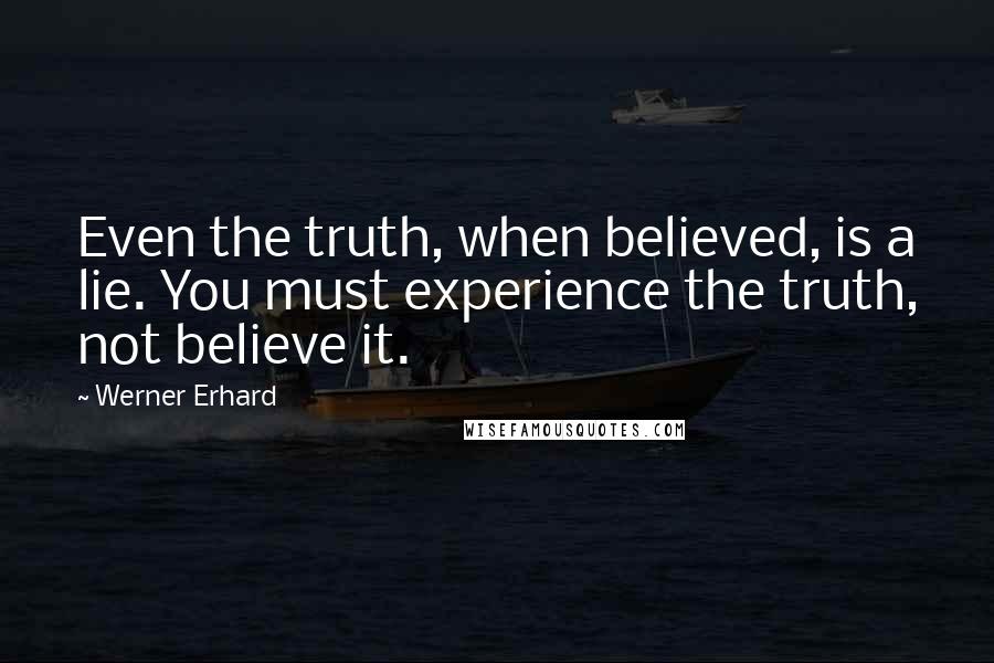 Werner Erhard Quotes: Even the truth, when believed, is a lie. You must experience the truth, not believe it.