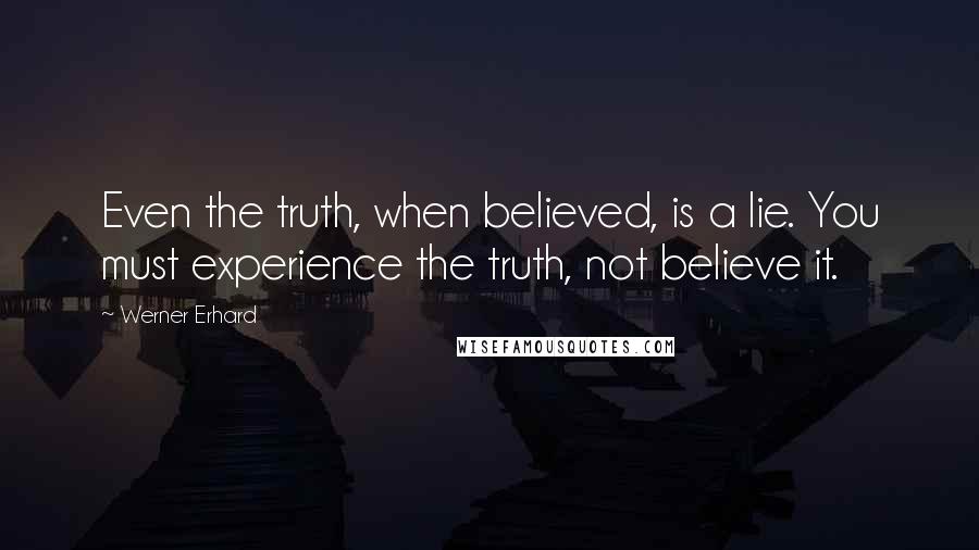 Werner Erhard Quotes: Even the truth, when believed, is a lie. You must experience the truth, not believe it.