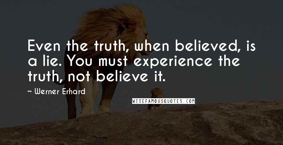 Werner Erhard Quotes: Even the truth, when believed, is a lie. You must experience the truth, not believe it.