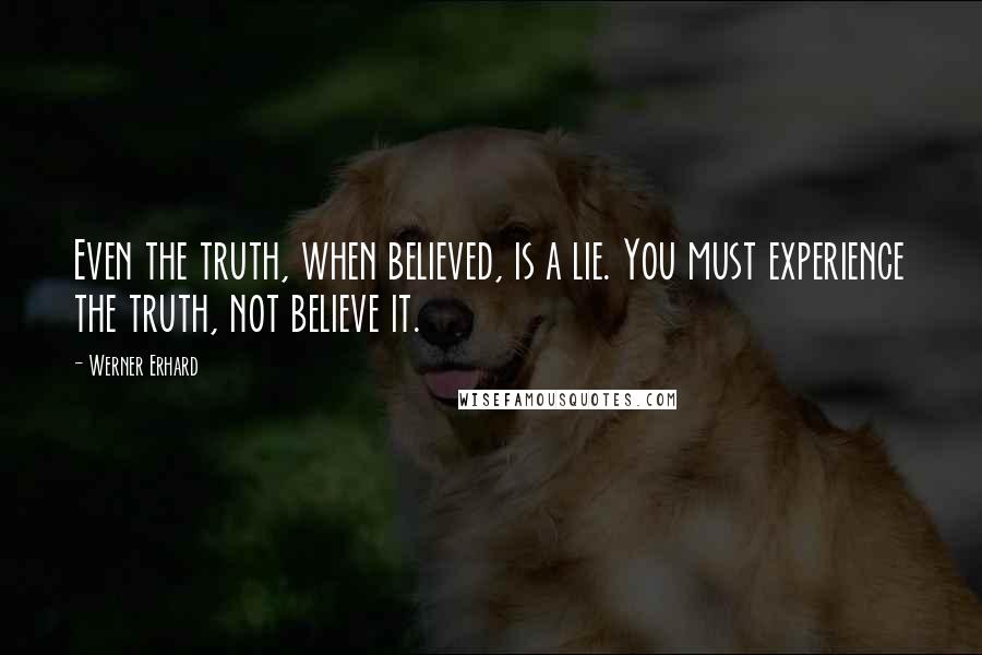 Werner Erhard Quotes: Even the truth, when believed, is a lie. You must experience the truth, not believe it.