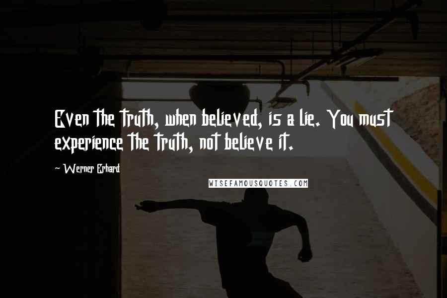 Werner Erhard Quotes: Even the truth, when believed, is a lie. You must experience the truth, not believe it.