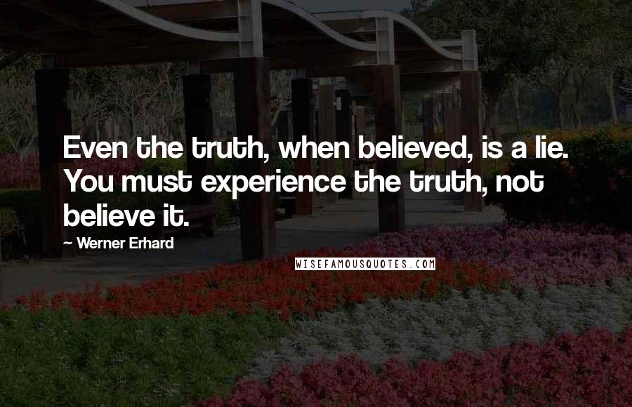 Werner Erhard Quotes: Even the truth, when believed, is a lie. You must experience the truth, not believe it.