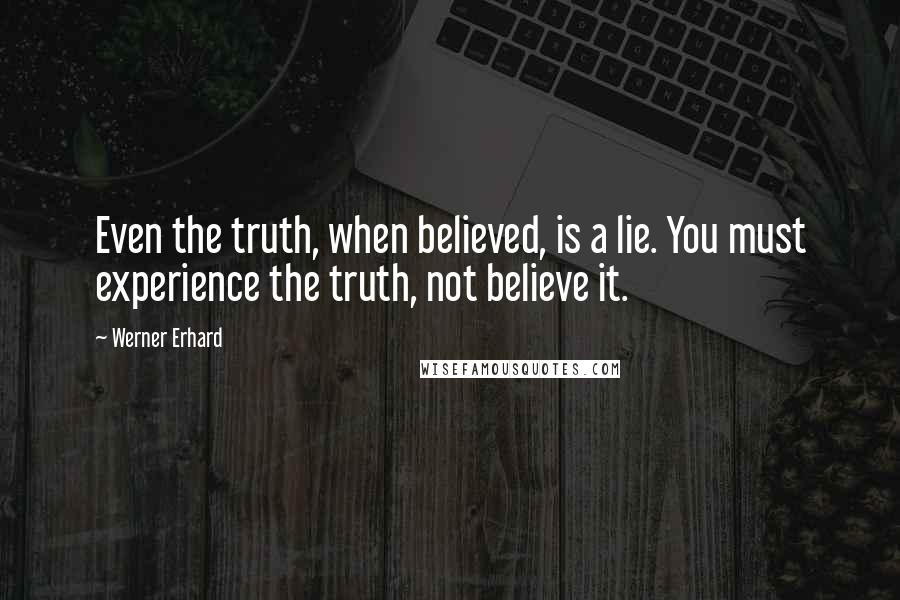 Werner Erhard Quotes: Even the truth, when believed, is a lie. You must experience the truth, not believe it.