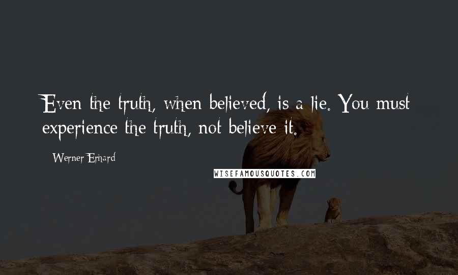 Werner Erhard Quotes: Even the truth, when believed, is a lie. You must experience the truth, not believe it.