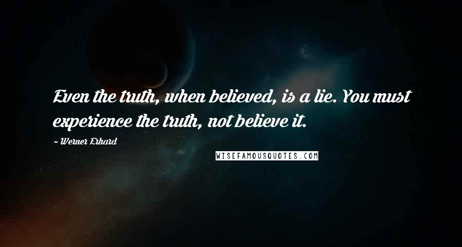 Werner Erhard Quotes: Even the truth, when believed, is a lie. You must experience the truth, not believe it.