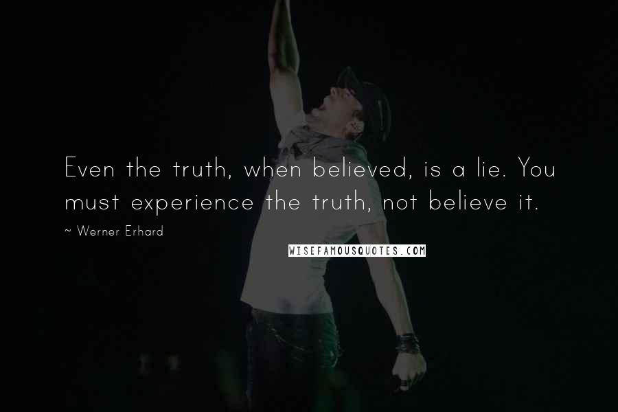 Werner Erhard Quotes: Even the truth, when believed, is a lie. You must experience the truth, not believe it.