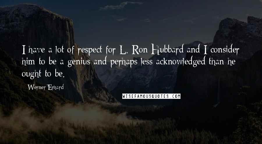 Werner Erhard Quotes: I have a lot of respect for L. Ron Hubbard and I consider him to be a genius and perhaps less acknowledged than he ought to be.