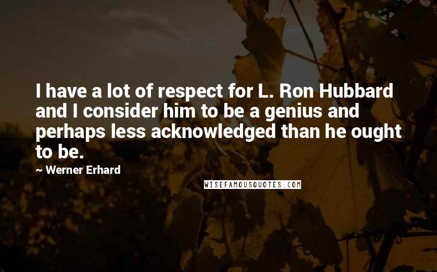 Werner Erhard Quotes: I have a lot of respect for L. Ron Hubbard and I consider him to be a genius and perhaps less acknowledged than he ought to be.