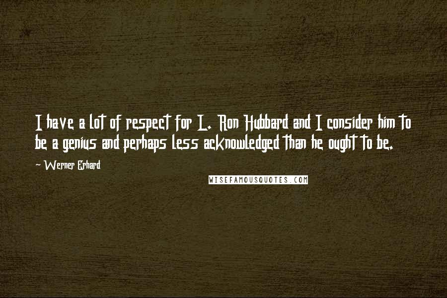Werner Erhard Quotes: I have a lot of respect for L. Ron Hubbard and I consider him to be a genius and perhaps less acknowledged than he ought to be.