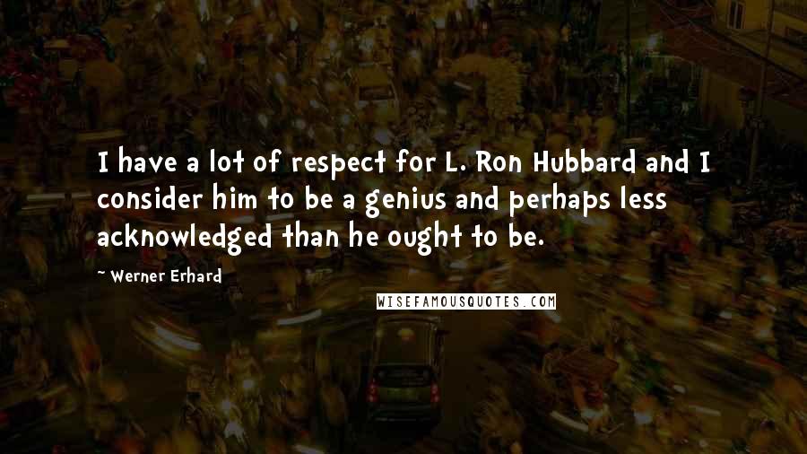 Werner Erhard Quotes: I have a lot of respect for L. Ron Hubbard and I consider him to be a genius and perhaps less acknowledged than he ought to be.